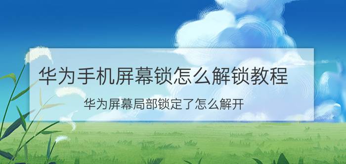 华为手机屏幕锁怎么解锁教程 华为屏幕局部锁定了怎么解开？